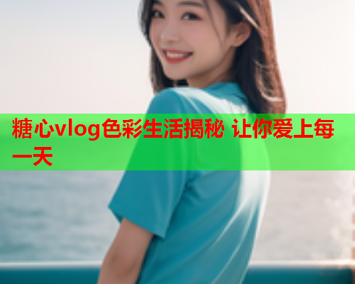 糖心vlog色彩生活揭秘 让你爱上每一天  第1张