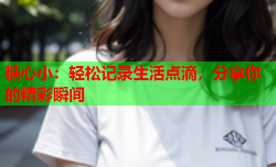 糖心小：轻松记录生活点滴，分享你的精彩瞬间