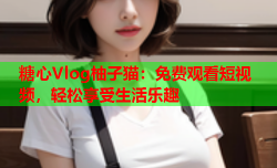 糖心Vlog柚子猫：免费观看短视频，轻松享受生活乐趣