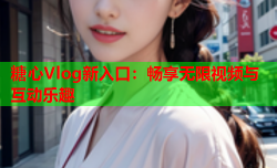 糖心Vlog新入口：畅享无限视频与互动乐趣