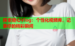 探索糖心Vlog：个性化视频库，记录你的精彩瞬间
