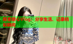 探索糖心Vlog：分享生活、记录精彩瞬间