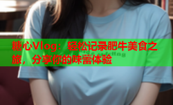 糖心Vlog：轻松记录肥牛美食之旅，分享你的味蕾体验