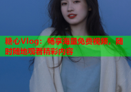 糖心Vlog：畅享海量免费视频，随时随地观看精彩内容