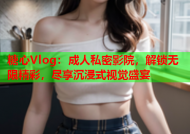糖心Vlog：成人私密影院，解锁无限精彩，尽享沉浸式视觉盛宴