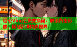 糖心Vlog会员兑换码：解锁私密影像，即刻沉浸精彩视界