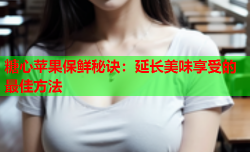 糖心苹果保鲜秘诀：延长美味享受的最佳方法