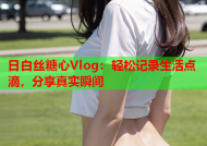 日白丝糖心Vlog：轻松记录生活点滴，分享真实瞬间