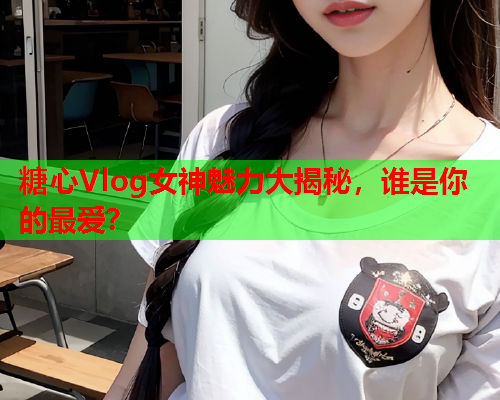 糖心Vlog女神魅力大揭秘，谁是你的最爱？  第1张