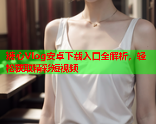 糖心Vlog安卓下载入口全解析，轻松获取精彩短视频  第2张