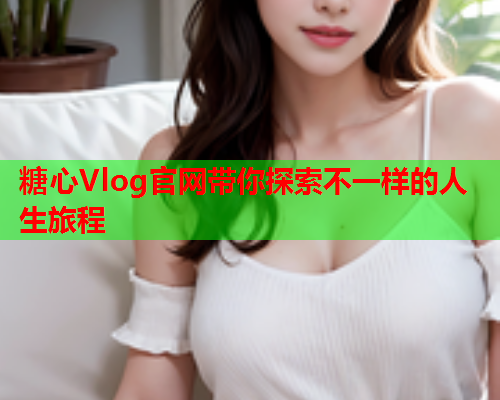 糖心Vlog官网带你探索不一样的人生旅程  第1张