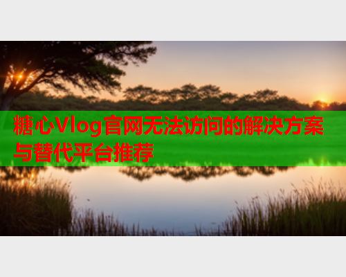 糖心Vlog官网无法访问的解决方案与替代平台推荐  第1张