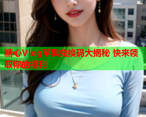 糖心Vlog苹果兑换码大揭秘 快来领取你的福利  第1张