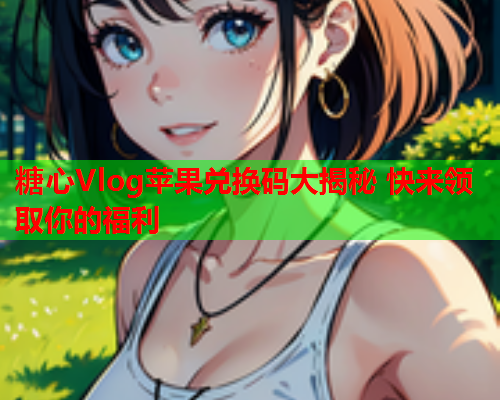 糖心Vlog苹果兑换码大揭秘 快来领取你的福利  第2张
