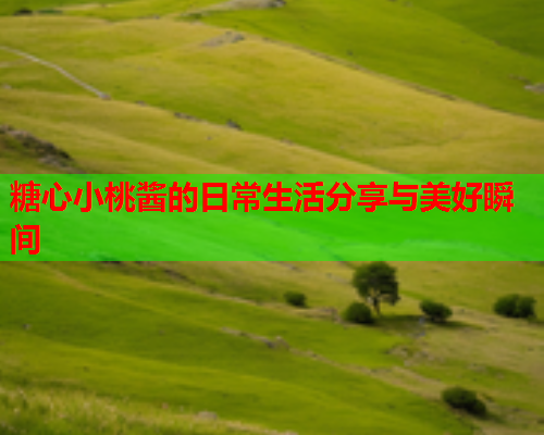 糖心小桃酱的日常生活分享与美好瞬间  第1张