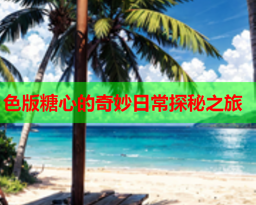 色版糖心的奇妙日常探秘之旅  第1张