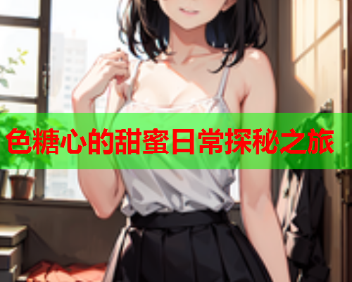 色糖心的甜蜜日常探秘之旅  第1张