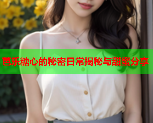 芭乐糖心的秘密日常揭秘与甜蜜分享  第2张