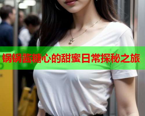 锅锅酱糖心的甜蜜日常探秘之旅  第1张
