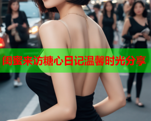 闺蜜来访糖心日记温馨时光分享  第1张