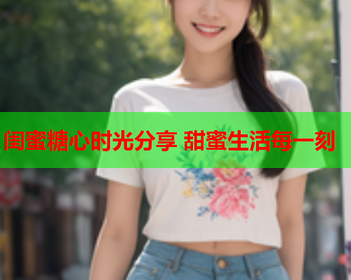 闺蜜糖心时光分享 甜蜜生活每一刻  第1张