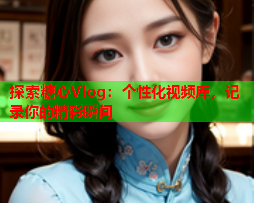 探索糖心Vlog：个性化视频库，记录你的精彩瞬间  第2张
