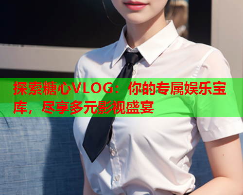 探索糖心VLOG：你的专属娱乐宝库，尽享多元影视盛宴  第1张