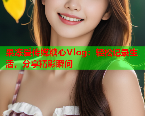 果冻爱传媒糖心Vlog：轻松记录生活，分享精彩瞬间  第1张