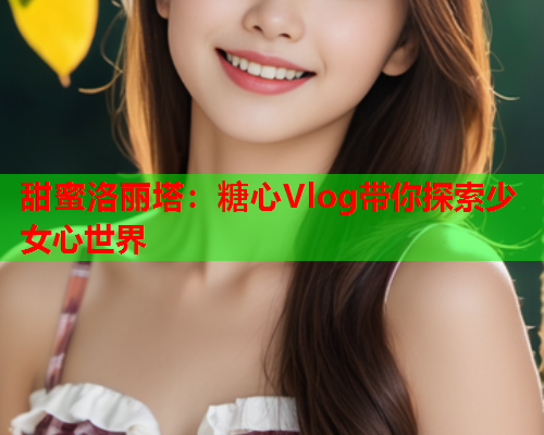 甜蜜洛丽塔:糖心Vlog带你探索少女心世界 第1张 甜蜜洛丽塔:糖心Vlog带你探索少女心世界 第1张