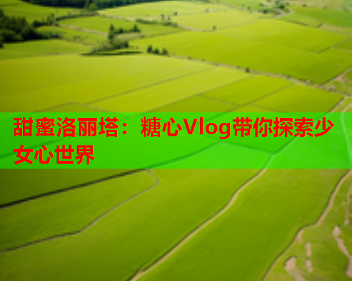 甜蜜洛丽塔:糖心Vlog带你探索少女心世界 第2张 甜蜜洛丽塔:糖心Vlog带你探索少女心世界 第2张