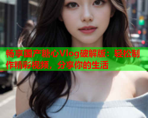 畅享国产糖心Vlog破解版：轻松制作精彩视频，分享你的生活  第1张
