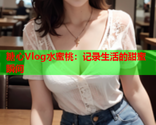 糖心Vlog水蜜桃：记录生活的甜蜜瞬间  第1张