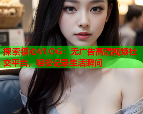 探索糖心VLOG：无广告高清视频社交平台，轻松记录生活瞬间  第2张