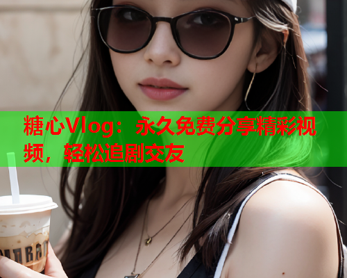 糖心Vlog：永久免费分享精彩视频，轻松追剧交友  第1张