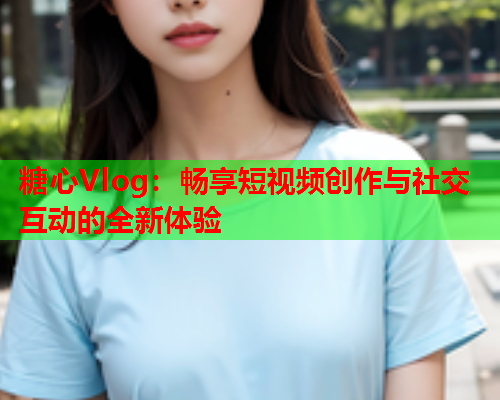 糖心Vlog：畅享短视频创作与社交互动的全新体验  第1张