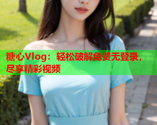 糖心Vlog：轻松破解免费无登录，尽享精彩视频  第1张