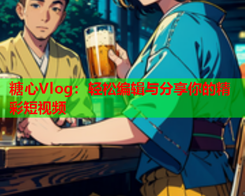 糖心Vlog：轻松编辑与分享你的精彩短视频  第1张
