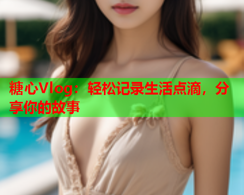 糖心Vlog：轻松记录生活点滴，分享你的故事  第1张