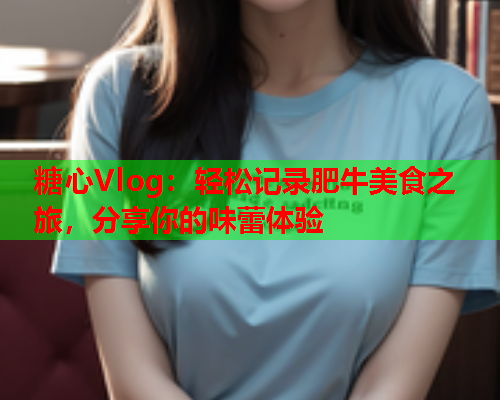 糖心Vlog：轻松记录肥牛美食之旅，分享你的味蕾体验  第1张