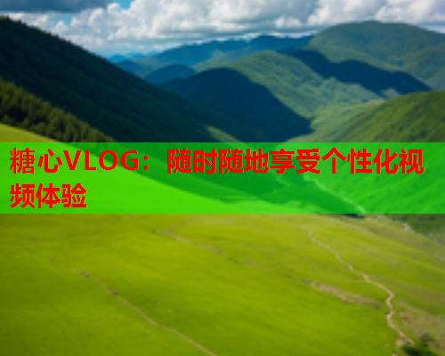 糖心VLOG：随时随地享受个性化视频体验  第1张