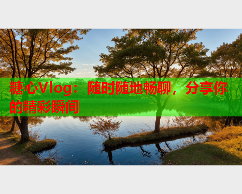 糖心Vlog：随时随地畅聊，分享你的精彩瞬间  第1张