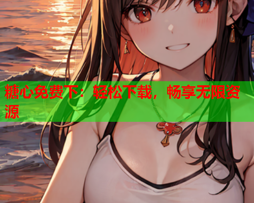 糖心免费下：轻松下载，畅享无限资源  第2张