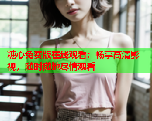 糖心免费版在线观看：畅享高清影视，随时随地尽情观看  第1张