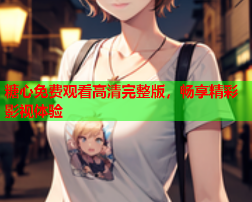 糖心免费观看高清完整版，畅享精彩影视体验  第2张