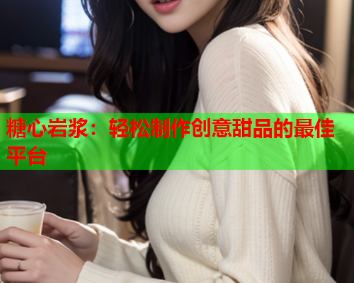 糖心岩浆：轻松制作创意甜品的最佳平台  第1张