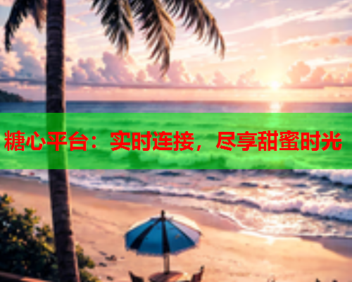 糖心平台：实时连接，尽享甜蜜时光  第1张