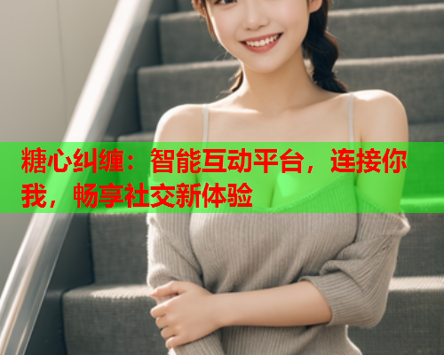 糖心纠缠：智能互动平台，连接你我，畅享社交新体验  第1张
