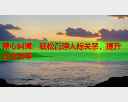 糖心纠缠：轻松管理人际关系，提升社交效率  第1张