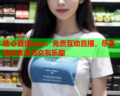 糖心直播app：免费互动直播，尽享精彩表演与交友乐趣  第1张