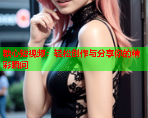 糖心短视频：轻松创作与分享你的精彩瞬间  第1张